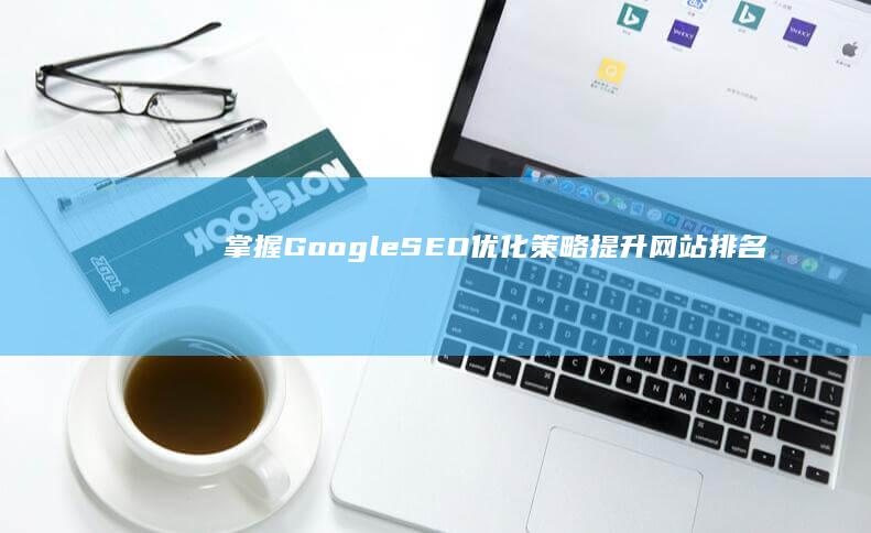 掌握Google SEO优化策略：提升网站排名与流量